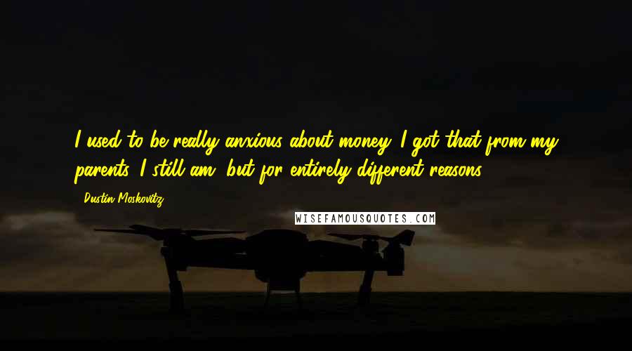 Dustin Moskovitz quotes: I used to be really anxious about money. I got that from my parents. I still am, but for entirely different reasons.