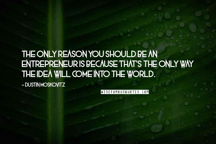 Dustin Moskovitz quotes: The only reason you should be an entrepreneur is because that's the only way the idea will come into the world.