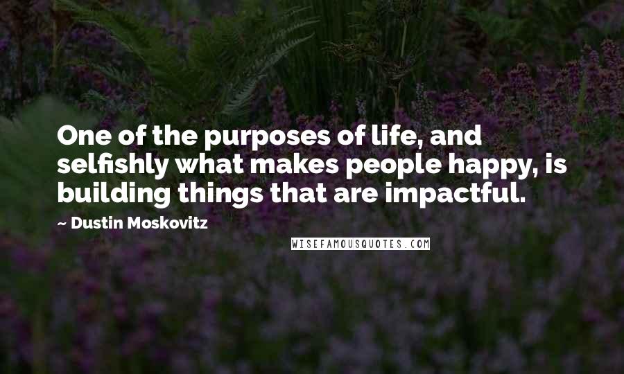 Dustin Moskovitz quotes: One of the purposes of life, and selfishly what makes people happy, is building things that are impactful.