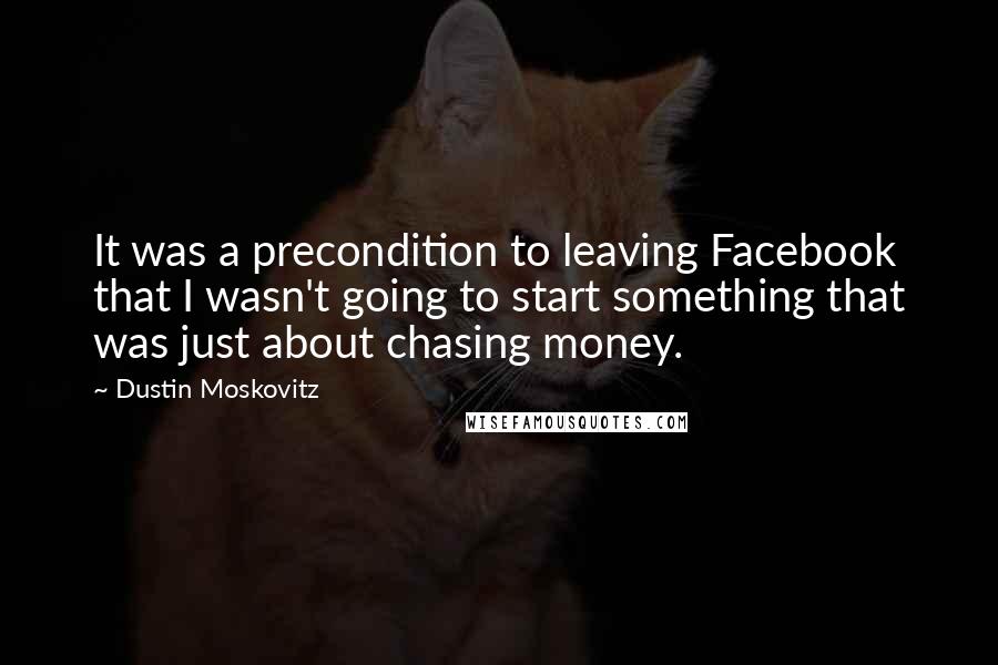 Dustin Moskovitz quotes: It was a precondition to leaving Facebook that I wasn't going to start something that was just about chasing money. Dustin Moskovitz quotes: It was a precondition to leaving Facebook that I wasn't going to start something that was just about chasing money.