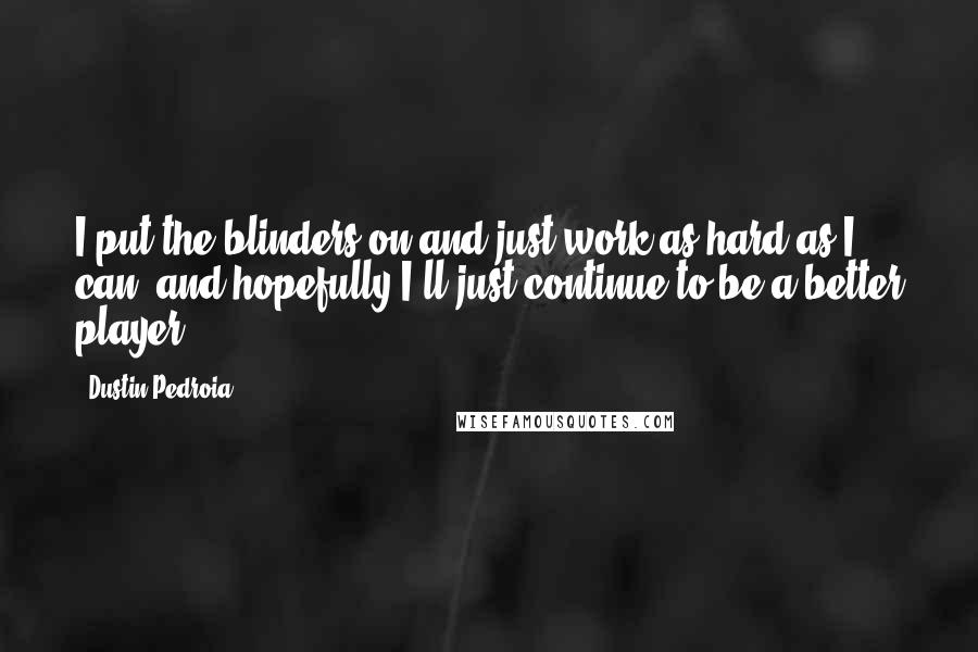 Dustin Pedroia quotes: I put the blinders on and just work as hard as I can, and hopefully I'll just continue to be a better player.