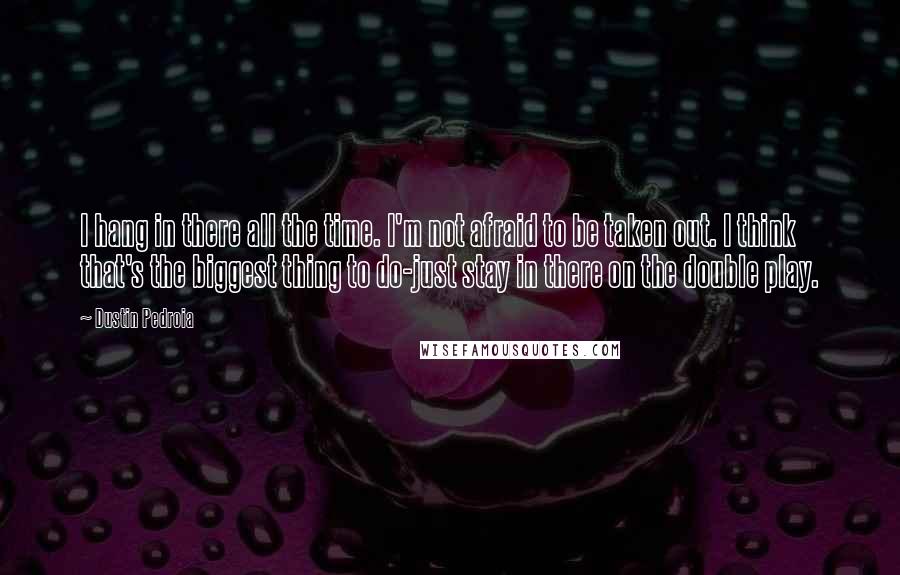 Dustin Pedroia quotes: I hang in there all the time. I'm not afraid to be taken out. I think that's the biggest thing to do-just stay in there on the double play.