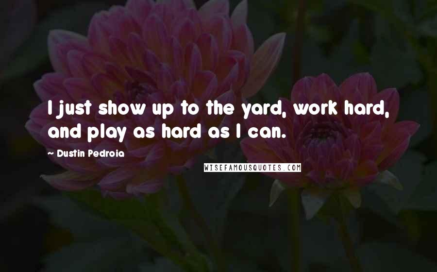 Dustin Pedroia quotes: I just show up to the yard, work hard, and play as hard as I can.