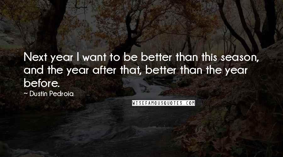 Dustin Pedroia quotes: Next year I want to be better than this season, and the year after that, better than the year before. Dustin Pedroia quotes: Next year I want to be better than this season, and the year after that, better than the year before.