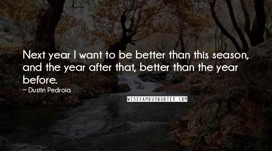 Dustin Pedroia quotes: Next year I want to be better than this season, and the year after that, better than the year before.