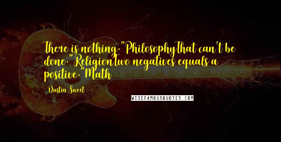 Dustin Sweet quotes: There is nothing."PhilosophyThat can't be done."ReligionTwo negatives equals a positive."Math