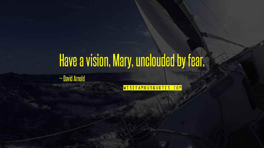Duston Car Quotes By David Arnold: Have a vision, Mary, unclouded by fear. Duston Car Quotes By David Arnold: Have a vision, Mary, unclouded by fear.