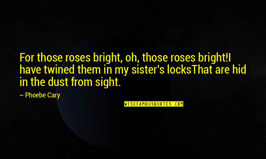 Dust's Quotes By Phoebe Cary: For those roses bright, oh, those roses bright!I