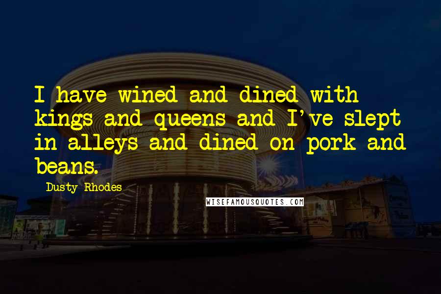 Dusty Rhodes quotes: I have wined and dined with kings and queens and I've slept in alleys and dined on pork and beans.