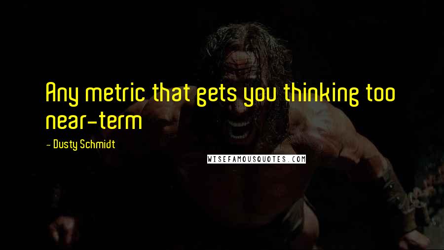 Dusty Schmidt quotes: Any metric that gets you thinking too near-term