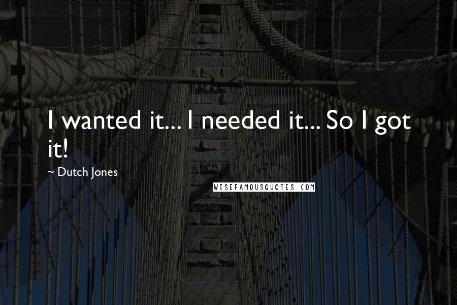 Dutch Jones quotes: I wanted it... I needed it... So I got it!