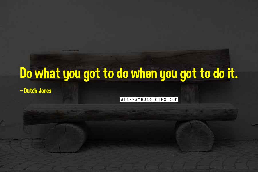 Dutch Jones quotes: Do what you got to do when you got to do it.