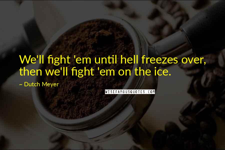 Dutch Meyer quotes: We'll fight 'em until hell freezes over, then we'll fight 'em on the ice.