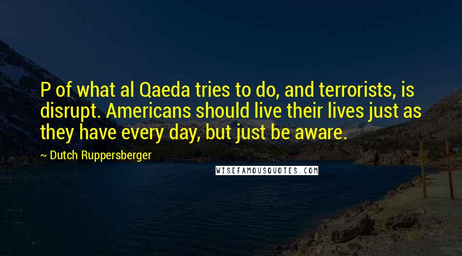Dutch Ruppersberger quotes: P of what al Qaeda tries to do, and terrorists, is disrupt. Americans should live their lives just as they have every day, but just be aware.