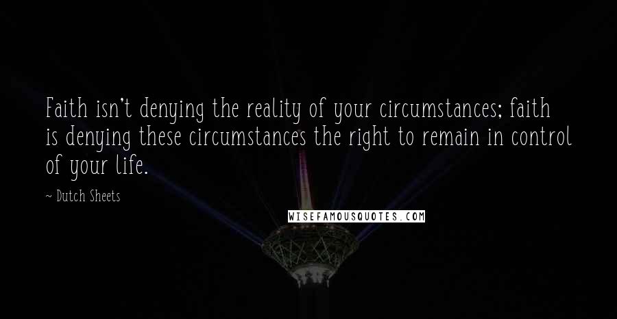 Dutch Sheets quotes: Faith isn't denying the reality of your circumstances; faith is denying these circumstances the right to remain in control of your life.