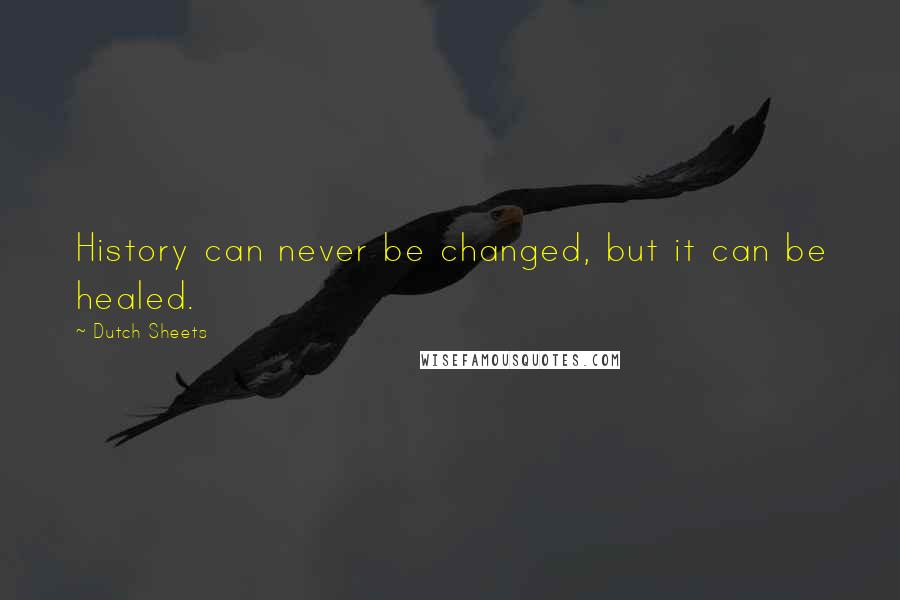 Dutch Sheets quotes: History can never be changed, but it can be healed.