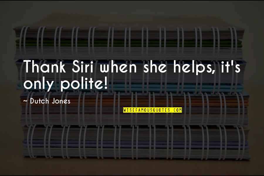 Dutch's Quotes By Dutch Jones: Thank Siri when she helps, it's only polite!