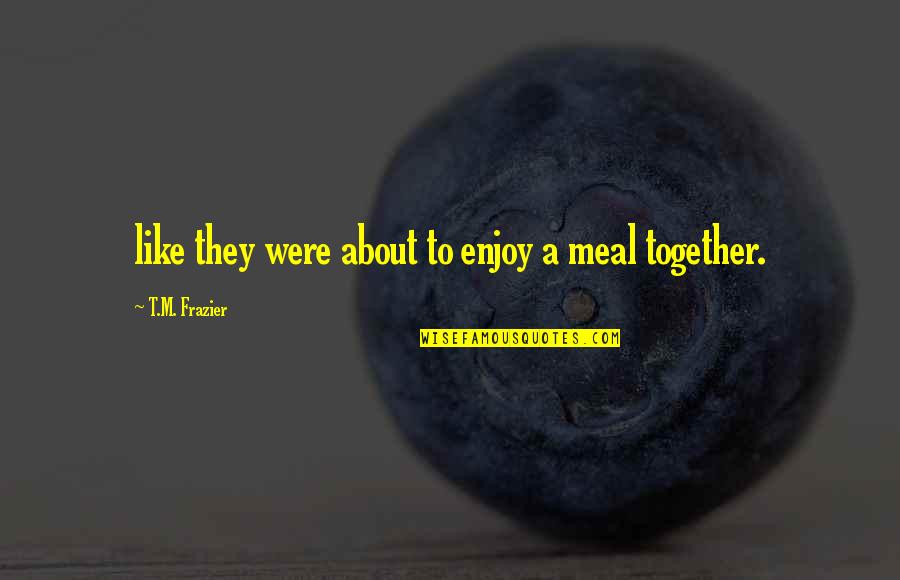Duthie Park Quotes By T.M. Frazier: like they were about to enjoy a meal