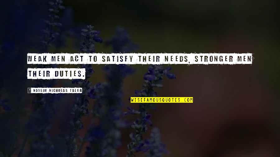 Duties Quotes By Nassim Nicholas Taleb: Weak men act to satisfy their needs, stronger