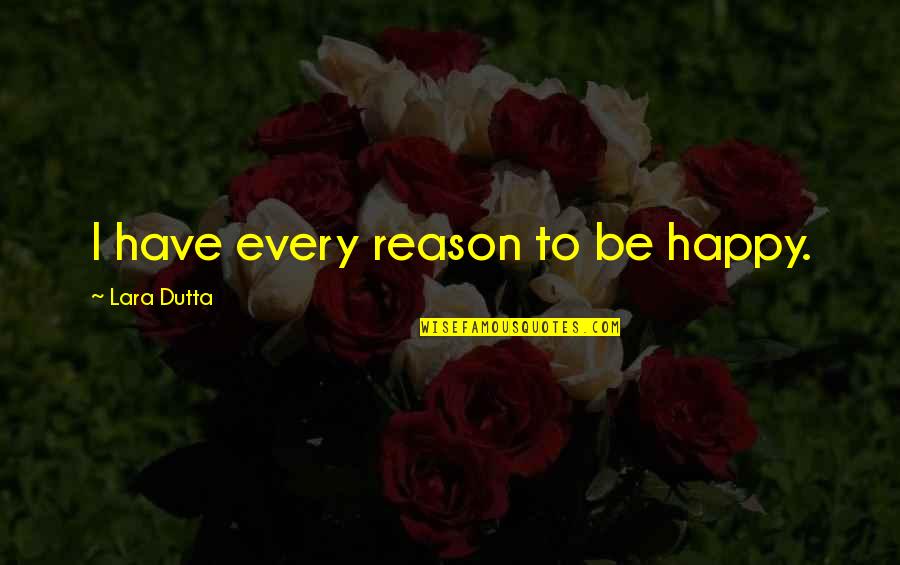 Dutta Vs Dutta Quotes By Lara Dutta: I have every reason to be happy. Dutta Vs Dutta Quotes By Lara Dutta: I have every reason to be happy.