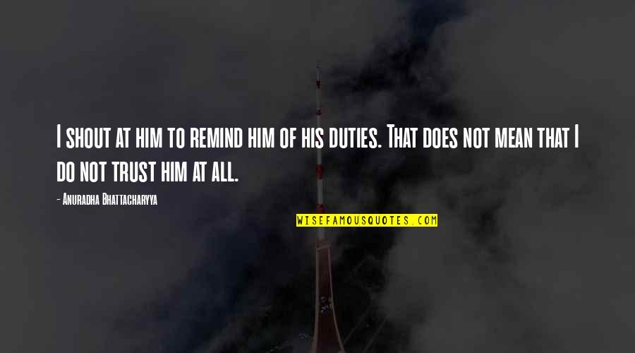 Duty Love Quotes By Anuradha Bhattacharyya: I shout at him to remind him of Duty Love Quotes By Anuradha Bhattacharyya: I shout at him to remind him of