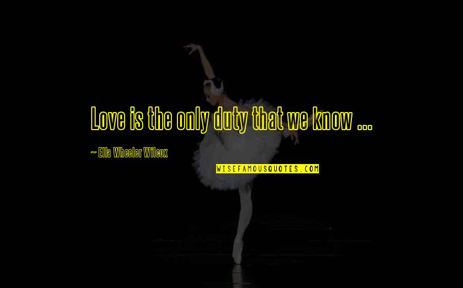 Duty Love Quotes By Ella Wheeler Wilcox: Love is the only duty that we know Duty Love Quotes By Ella Wheeler Wilcox: Love is the only duty that we know