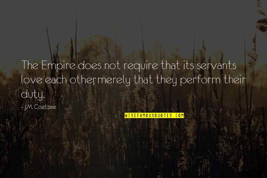 Duty Love Quotes By J.M. Coetzee: The Empire does not require that its servants Duty Love Quotes By J.M. Coetzee: The Empire does not require that its servants