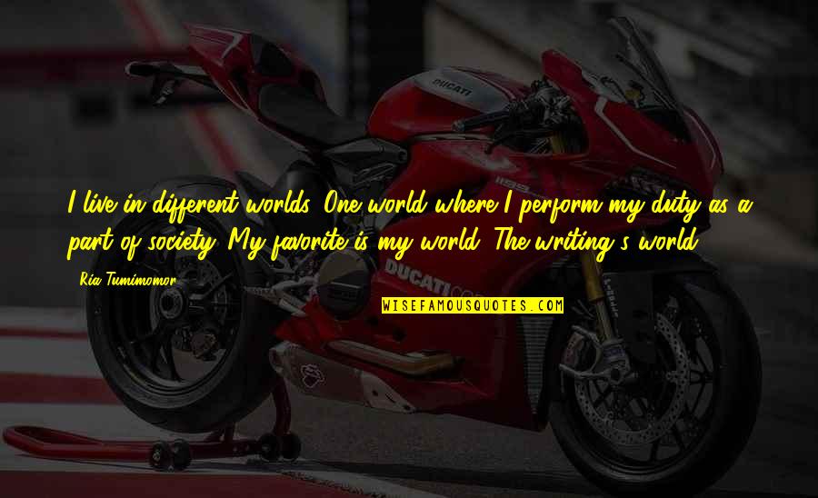 Duty Love Quotes By Ria Tumimomor: I live in different worlds. One world where Duty Love Quotes By Ria Tumimomor: I live in different worlds. One world where