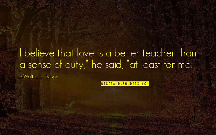 Duty Love Quotes By Walter Isaacson: I believe that love is a better teacher Duty Love Quotes By Walter Isaacson: I believe that love is a better teacher