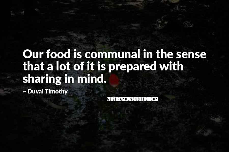 Duval Timothy quotes: Our food is communal in the sense that a lot of it is prepared with sharing in mind.