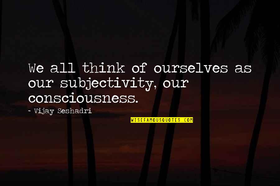 Duvenhage Quotes By Vijay Seshadri: We all think of ourselves as our subjectivity,