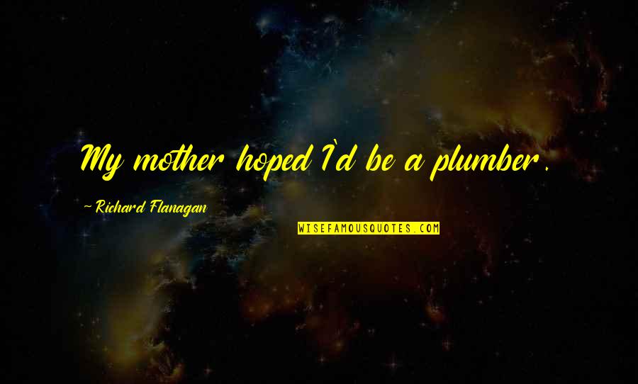 Dveeie Quotes By Richard Flanagan: My mother hoped I'd be a plumber.