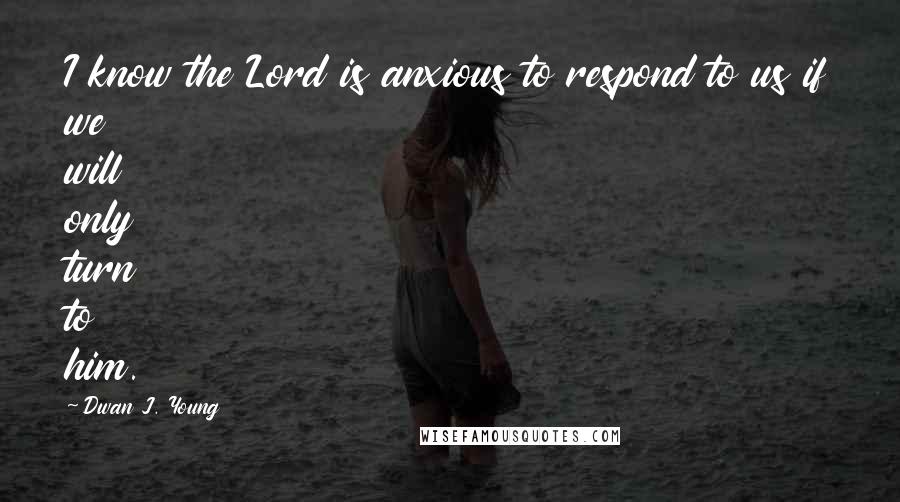 Dwan J. Young quotes: I know the Lord is anxious to respond to us if we will only turn to him.