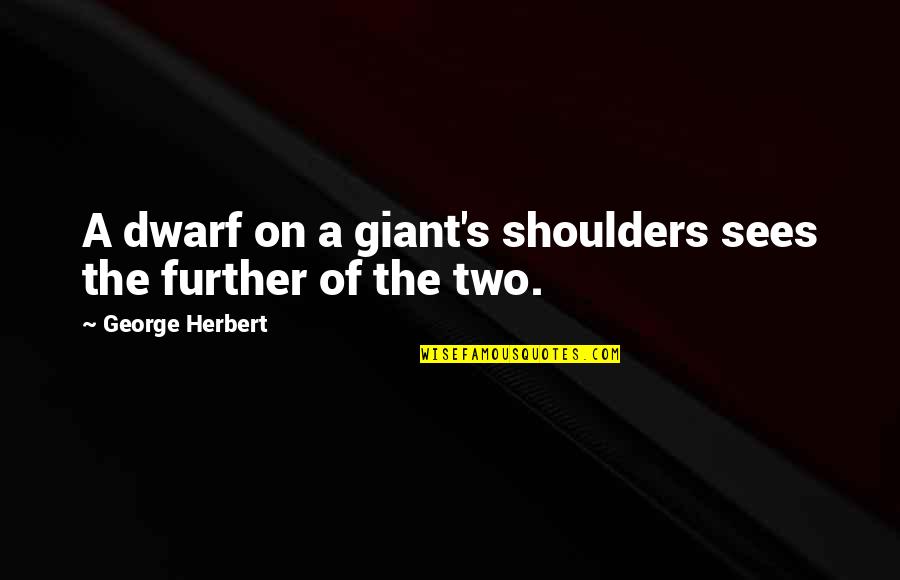 Dwarf'd Quotes By George Herbert: A dwarf on a giant's shoulders sees the