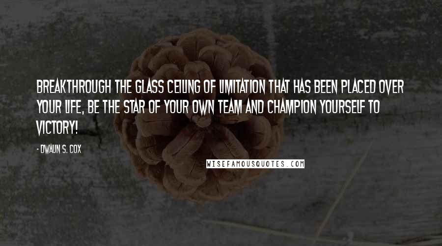 Dwaun S. Cox quotes: Breakthrough the glass ceiling of limitation that has been placed over your life, be the star of your own team and Champion yourself to victory!