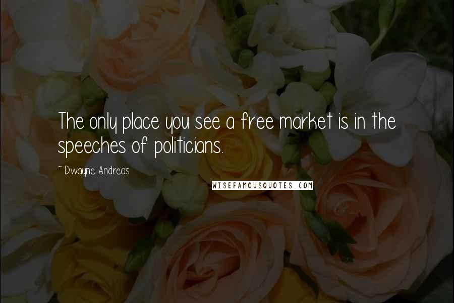 Dwayne Andreas quotes: The only place you see a free market is in the speeches of politicians.
