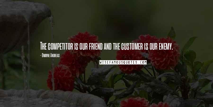 Dwayne Andreas quotes: The competitor is our friend and the customer is our enemy.