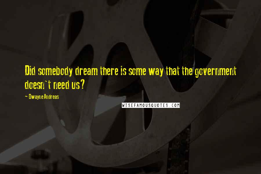 Dwayne Andreas quotes: Did somebody dream there is some way that the government doesn't need us?