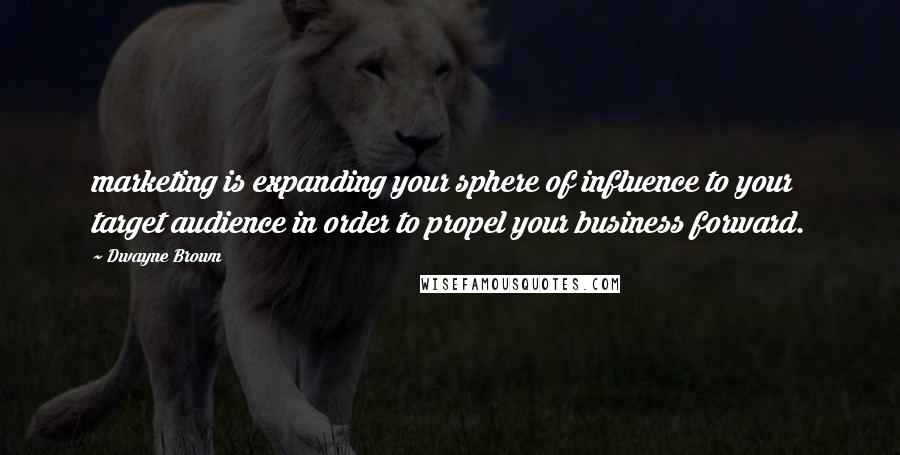 Dwayne Brown quotes: marketing is expanding your sphere of influence to your target audience in order to propel your business forward.