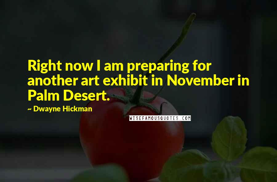 Dwayne Hickman quotes: Right now I am preparing for another art exhibit in November in Palm Desert.