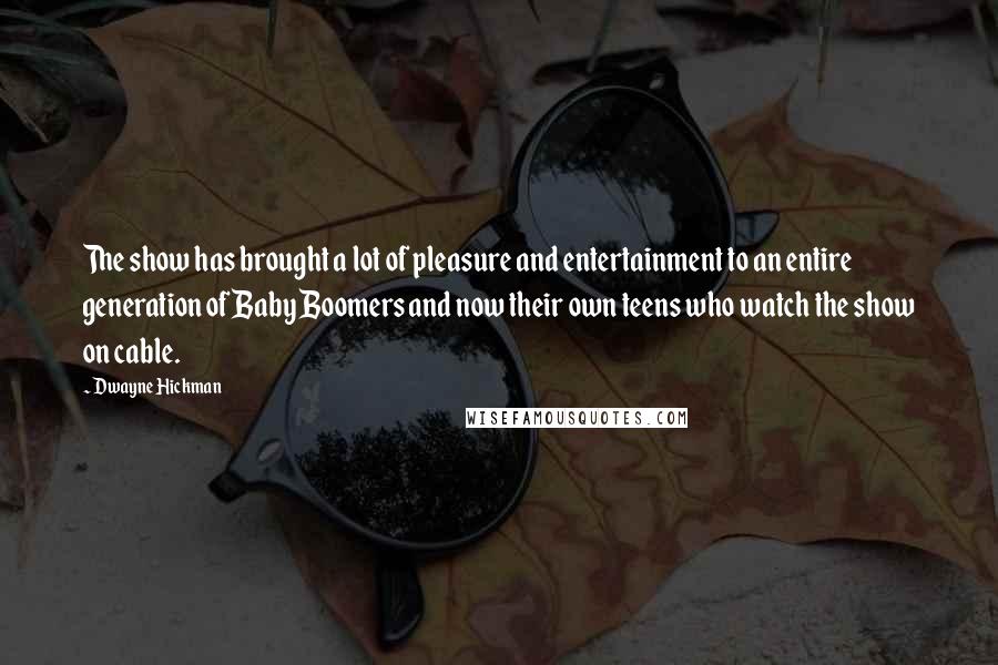 Dwayne Hickman quotes: The show has brought a lot of pleasure and entertainment to an entire generation of Baby Boomers and now their own teens who watch the show on cable.