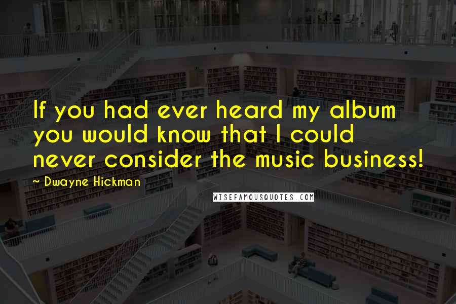 Dwayne Hickman quotes: If you had ever heard my album you would know that I could never consider the music business!