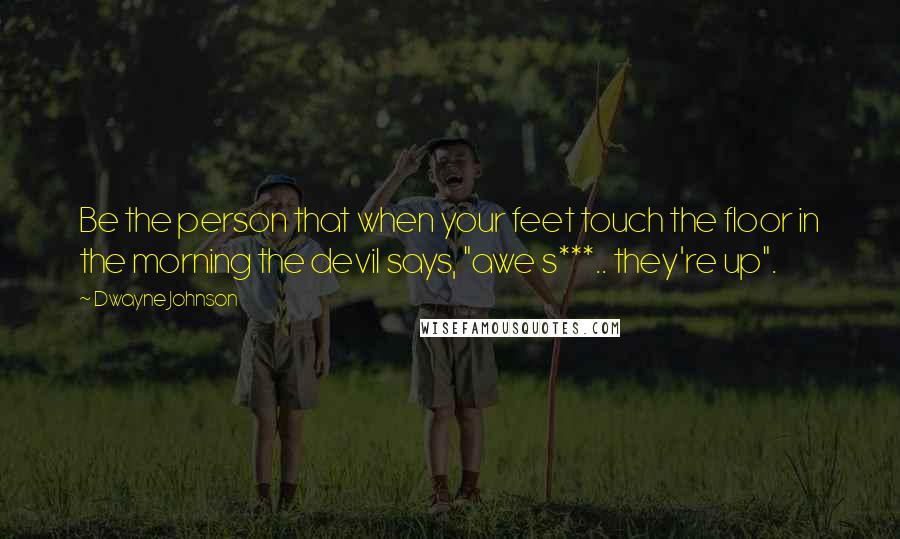 Dwayne Johnson quotes: Be the person that when your feet touch the floor in the morning the devil says, "awe s***.. they're up".
