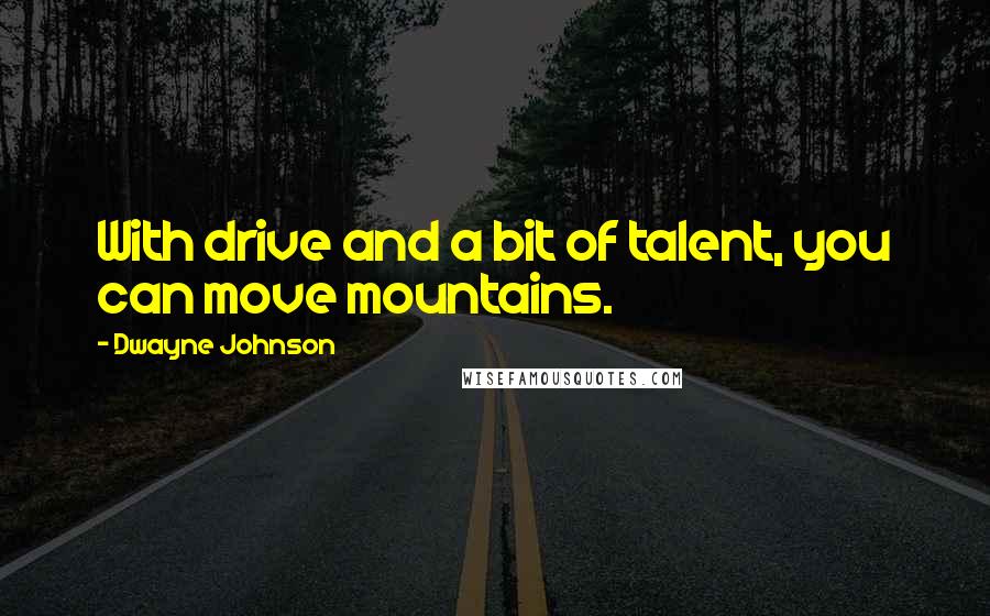 Dwayne Johnson quotes: With drive and a bit of talent, you can move mountains.
