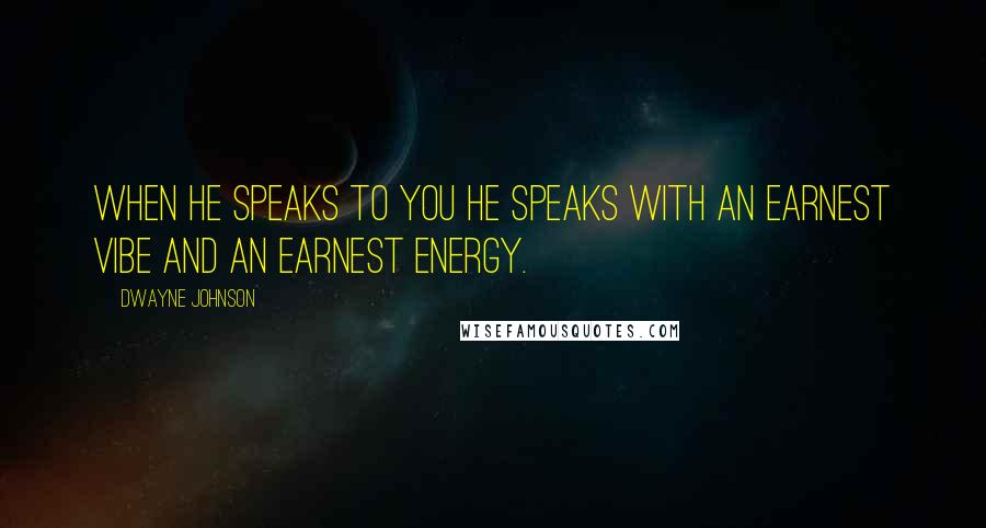Dwayne Johnson quotes: When he speaks to you he speaks with an earnest vibe and an earnest energy.