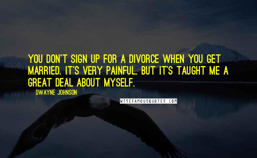 Dwayne Johnson quotes: You don't sign up for a divorce when you get married. It's very painful. But it's taught me a great deal about myself.