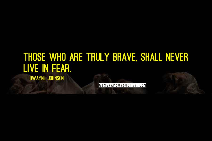 Dwayne Johnson quotes: Those who are truly brave, shall never live in fear.