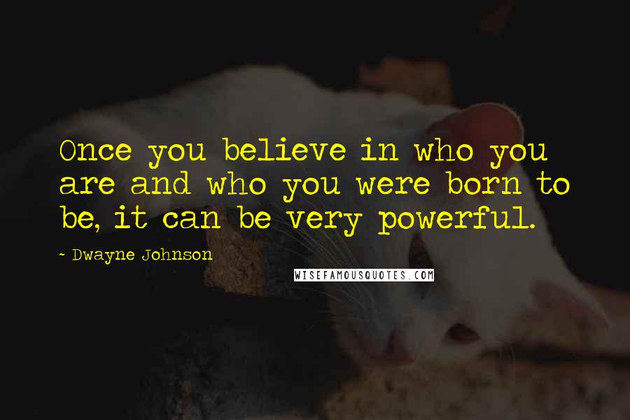 Dwayne Johnson quotes: Once you believe in who you are and who you were born to be, it can be very powerful.