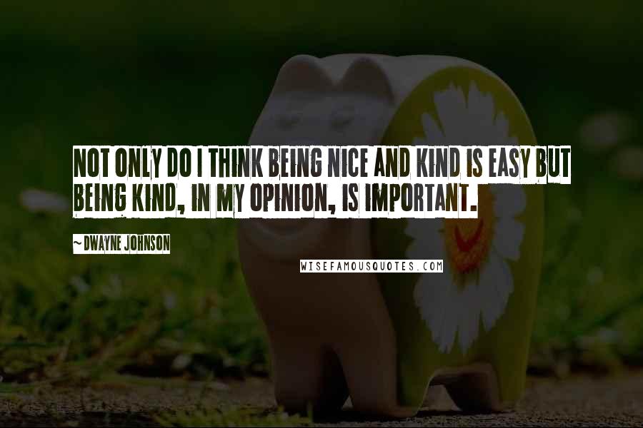 Dwayne Johnson quotes: Not only do I think being nice and kind is easy but being kind, in my opinion, is important.