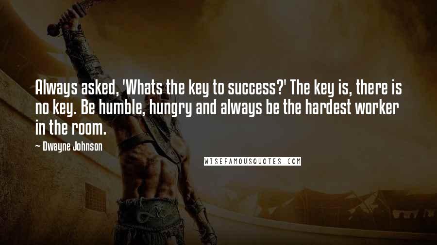 Dwayne Johnson quotes: Always asked, 'Whats the key to success?' The key is, there is no key. Be humble, hungry and always be the hardest worker in the room.